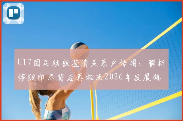 U17国足助教澄清关系户传闻，解析惨败印尼背后真相及2026年发展路径