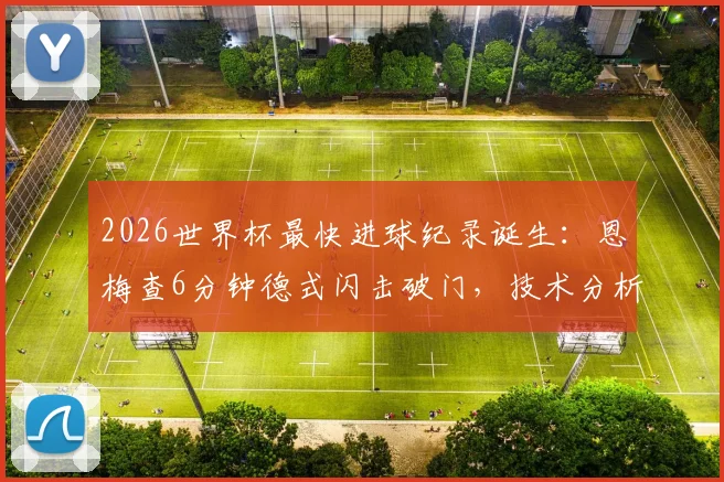 2026世界杯最快进球纪录诞生：恩梅查6分钟德式闪击破门，技术分析与历史排名全解读