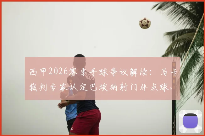 西甲2026赛季手球争议解读：马卡裁判专家认定巴埃纳射门非点球，详解恩戈伊手臂自然位置规则