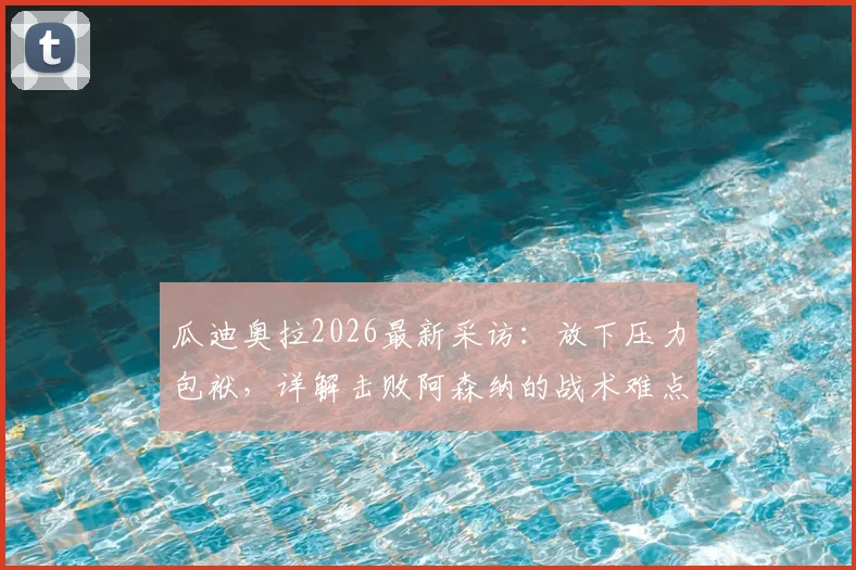 瓜迪奥拉2026最新采访:放下压力包袱,详解击败阿森纳的战术难点与争冠心路