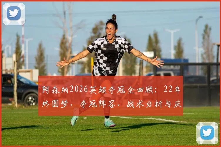 阿森纳2026英超夺冠全回顾:22年终圆梦,夺冠阵容、战术分析与庆典看点一览