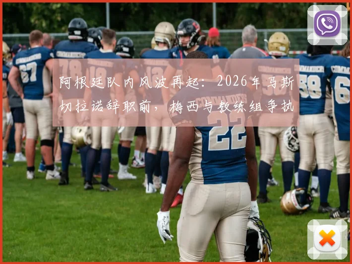 阿根廷队内风波再起：2026年马斯切拉诺辞职前，梅西与教练组争执细节被记者曝光