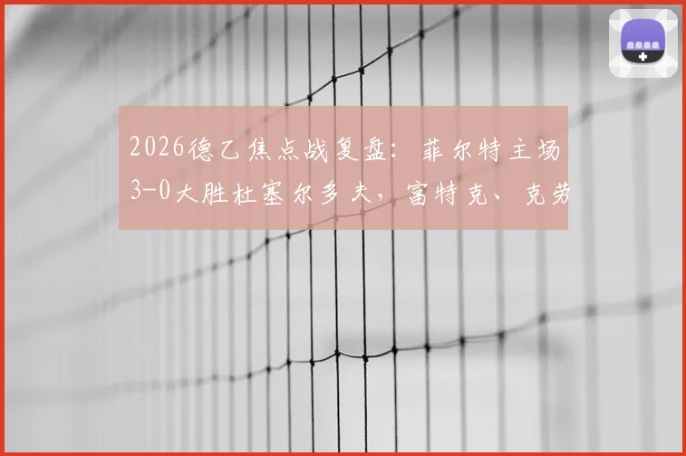 2026德乙焦点战复盘：菲尔特主场3-0大胜杜塞尔多夫，富特克、克劳斯关键进球一览