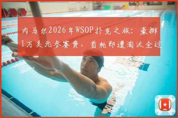 内马尔2026年WSOP扑克之旅：豪掷1万美元参赛费，首轮即遭淘汰全过程解析