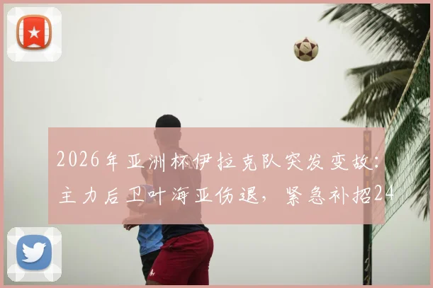 2026年亚洲杯伊拉克队突发变故:主力后卫叶海亚伤退,紧急补招24岁新星麦肯齐入队