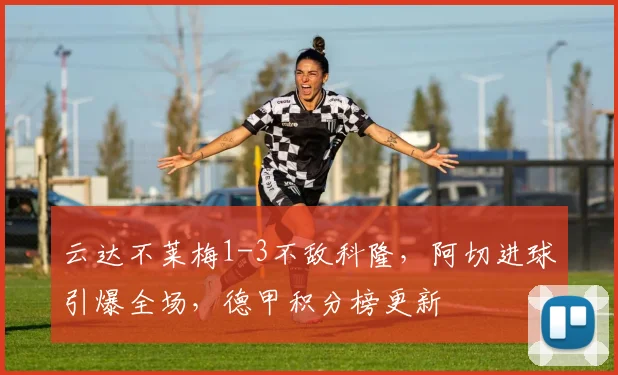 云达不莱梅1-3不敌科隆，阿切进球引爆全场，德甲积分榜更新
