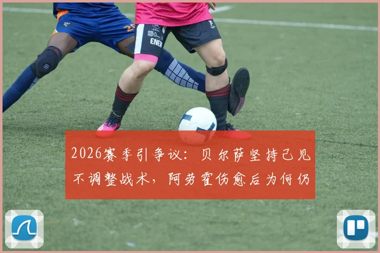 2026赛季引争议:贝尔萨坚持己见不调整战术,阿劳霍伤愈后为何仍坐替补席?