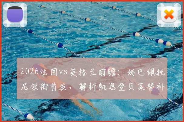 2026法国vs英格兰前瞻:姆巴佩托尼领衔首发,解析凯恩登贝莱替补战术意图与影响