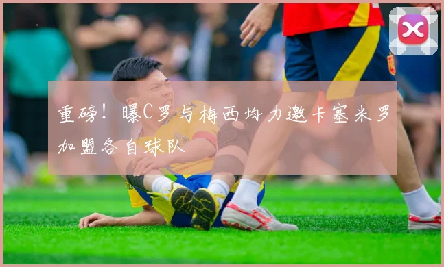 重磅！曝C罗与梅西均力邀卡塞米罗加盟各自球队