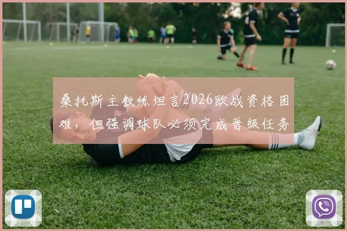 桑托斯主教练坦言2026欧战资格困难，但强调球队必须完成晋级任务，最新动态与前景分析