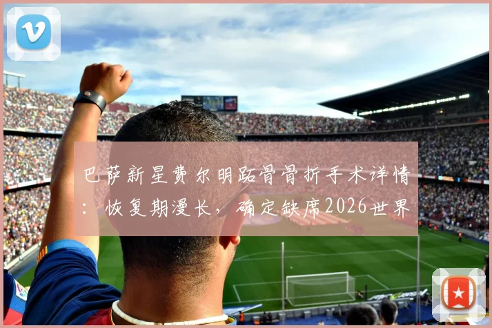 巴萨新星费尔明跖骨骨折手术详情:恢复期漫长,确定缺席2026世界杯,对巴萨阵容有何影响?
