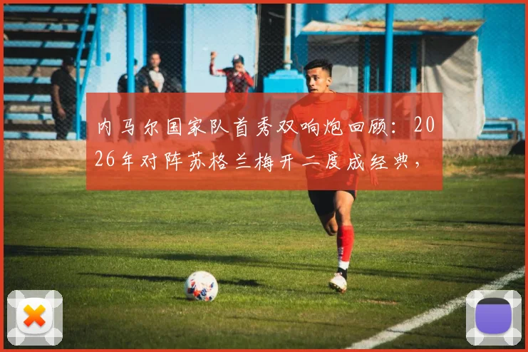 内马尔国家队首秀双响炮回顾：2026年对阵苏格兰梅开二度成经典，盘点巴西10号那些年关键战