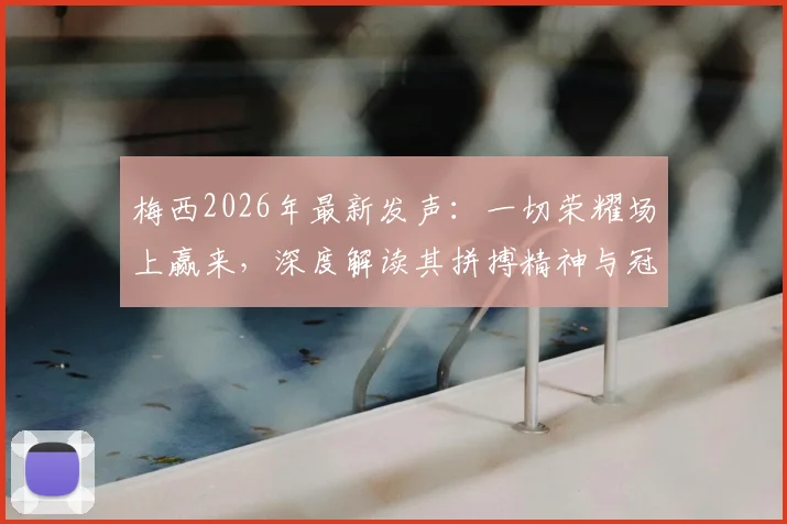 梅西2026年最新发声：一切荣耀场上赢来，深度解读其拼搏精神与冠军之路