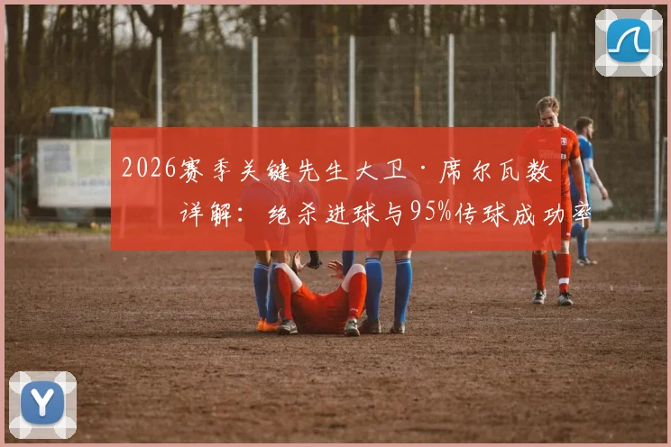 2026赛季关键先生大卫·席尔瓦数据详解:绝杀进球与95%传球成功率,如何斩获8.2高分