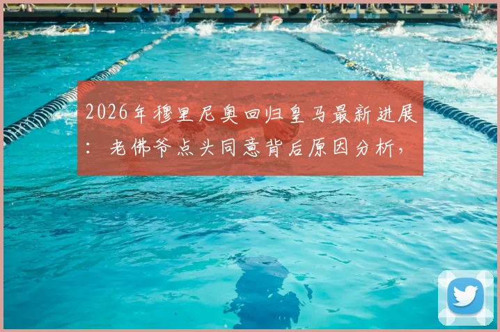 2026年穆里尼奥回归皇马最新进展：老佛爷点头同意背后原因分析，三进宫前景与更衣室挑战解读