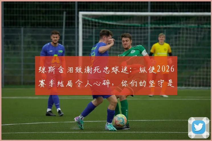 琼斯含泪致谢死忠球迷：纵使2026赛季结局令人心碎，你们的坚守是最大慰藉