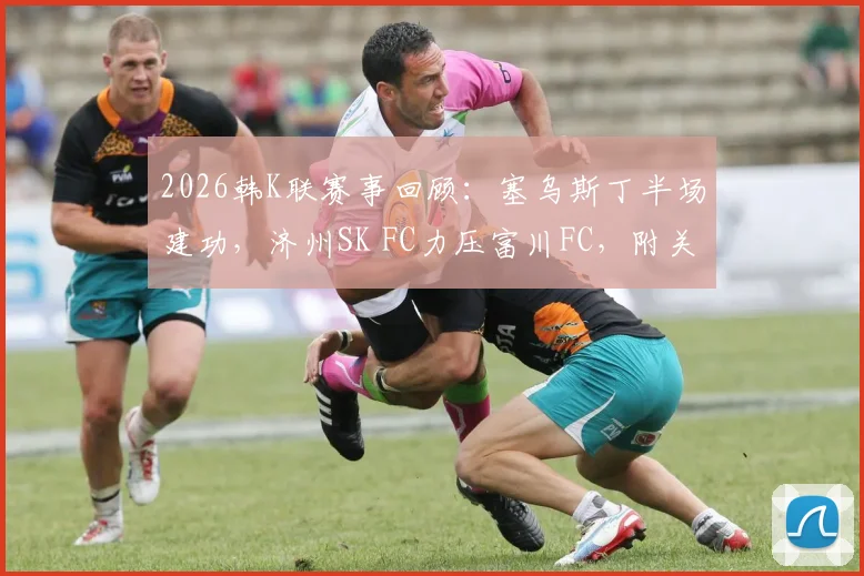 2026韩K联赛事回顾:塞乌斯丁半场建功,济州SK FC力压富川FC,附关键进球分析与对阵数据