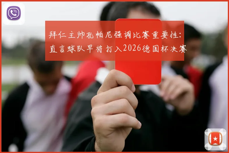 拜仁主帅孔帕尼强调比赛重要性:直言球队早将打入2026德国杯决赛设为赛季目标,并解析新赛季建队思路