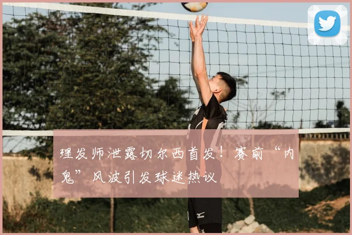 理发师泄露切尔西首发!赛前“内鬼”风波引发球迷热议