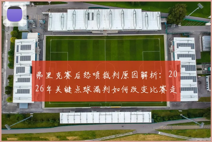 弗里克赛后怒喷裁判原因解析：2026年关键点球漏判如何改变比赛走势，争议判罚案例深度回顾
