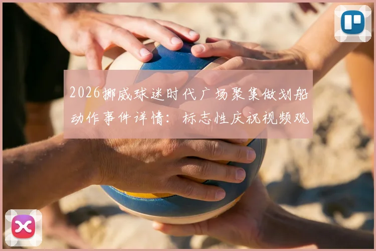 2026挪威球迷时代广场聚集做划船动作事件详情：标志性庆祝视频观看与背后足球文化解读