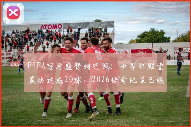 FIFA官方盛赞姆巴佩：世界杯殿堂最快达成20球，2026传奇纪录已载入史册