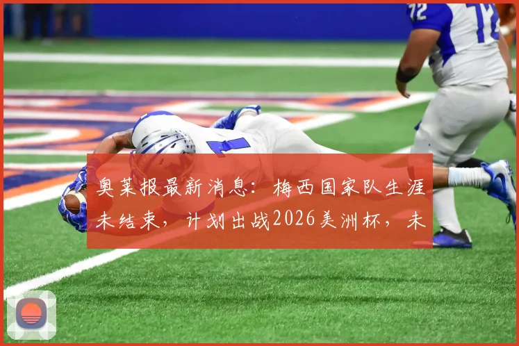 奥莱报最新消息：梅西国家队生涯未结束，计划出战2026美洲杯，未来规划引热议